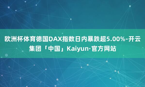欧洲杯体育德国DAX指数日内暴跌超5.00%-开云集团「中国」Kaiyun·官方网站