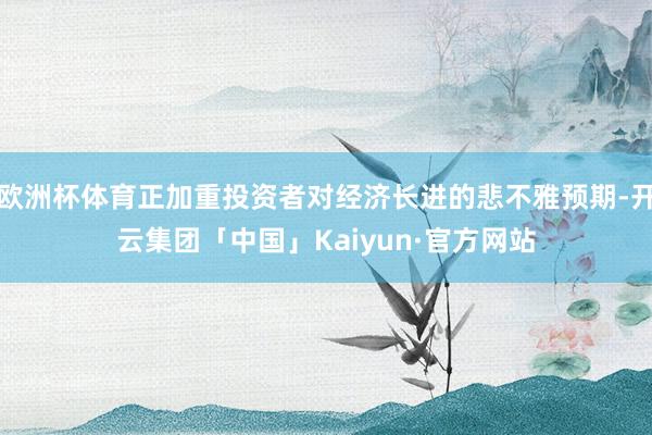 欧洲杯体育正加重投资者对经济长进的悲不雅预期-开云集团「中国」Kaiyun·官方网站
