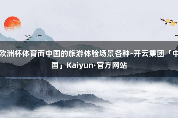欧洲杯体育而中国的旅游体验场景各种-开云集团「中国」Kaiy