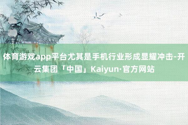 体育游戏app平台尤其是手机行业形成显耀冲击-开云集团「中国」Kaiyun·官方网站