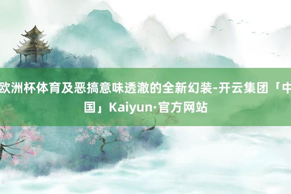 欧洲杯体育及恶搞意味透澈的全新幻装-开云集团「中国」Kaiyun·官方网站