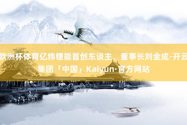 欧洲杯体育亿纬锂能首创东谈主、董事长刘金成-开云集团「中国」Kaiyun·官方网站