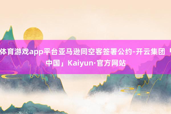 体育游戏app平台亚马逊同空客签署公约-开云集团「中国」Kaiyun·官方网站