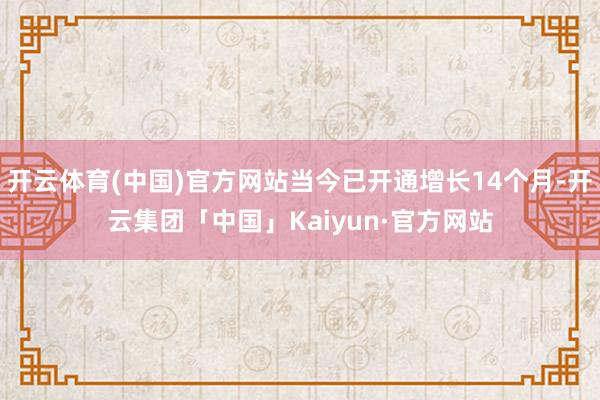 开云体育(中国)官方网站当今已开通增长14个月-开云集团「中国」Kaiyun·官方网站