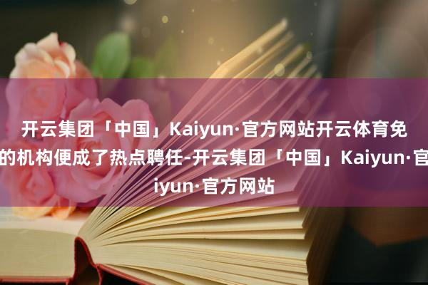 开云集团「中国」Kaiyun·官方网站开云体育免费带教的机构便成了热点聘任-开云集团「中国」Kaiyun·官方网站