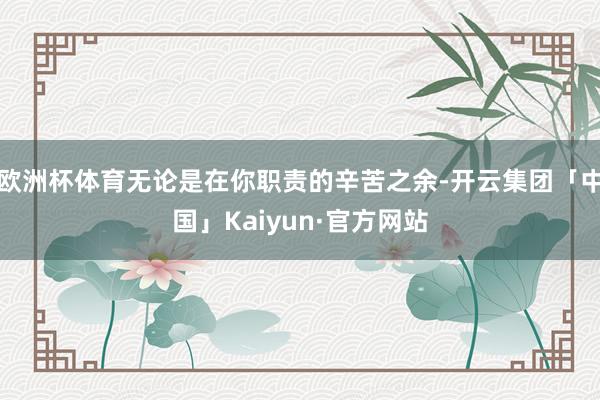 欧洲杯体育无论是在你职责的辛苦之余-开云集团「中国」Kaiyun·官方网站