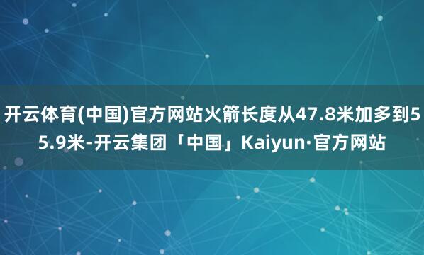 开云体育(中国)官方网站火箭长度从47.8米加多到55.9米-开云集团「中国」Kaiyun·官方网站