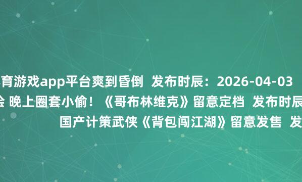 体育游戏app平台爽到昏倒  发布时辰：2026-04-03                          日间当市侩 晚上圈套小偷！《哥布林维克》留意定档  发布时辰：2026-04-03                          国产计策武侠《背包闯江湖》留意发售  发布时辰：2026-04-03               游民星空联运游戏  更多              霸者天地            听说都市版            鬼服绿毒高爆                        神兵遗址            超鬼打金服            万灵幻思0.1折                        云上公约            忍影突袭0.1折            龙魂大陆                          单机游戏    游戏资讯游戏评测游戏下载单机名次榜        游戏专区游戏攻略发售表            主机游戏    PS5游戏评测主机硬件        XSX电玩资讯            手机游戏    手游频谈苹果频谈手游攻略新游频谈        安卓频谈手游评测手游下载手游产业            动漫星空    在线动画 -->精彩杂谈动漫图库动漫音乐        动漫资讯动漫邻近            其他详细    杂谈文库游戏硬件讲武堂        闲隙文娱意旨科技游民社区            30天丰臀双峰太傲东谈主！顶级大洋马《生化9》格蕾丝Coshttps://imgs.gamersky.com/upimg/new_preview/2026/04/06/origin_b_202604062216149145.jpg-开云集团「中国」Kaiyun·官方网站