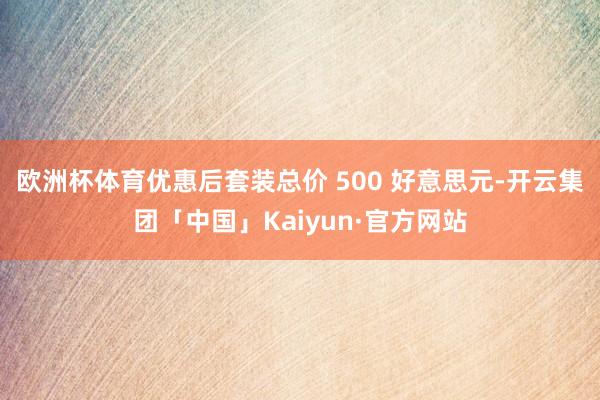 欧洲杯体育优惠后套装总价 500 好意思元-开云集团「中国」Kaiyun·官方网站