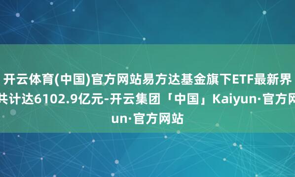 开云体育(中国)官方网站易方达基金旗下ETF最新界限共计达6102.9亿元-开云集团「中国」Kaiyun·官方网站