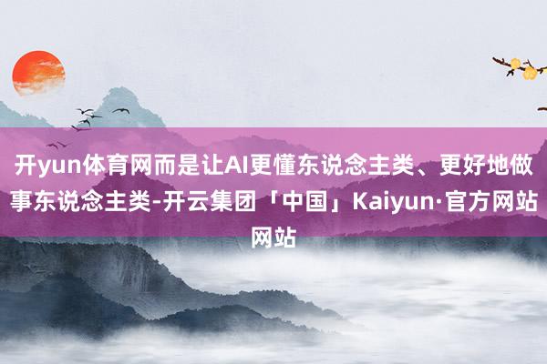 开yun体育网而是让AI更懂东说念主类、更好地做事东说念主类-开云集团「中国」Kaiyun·官方网站