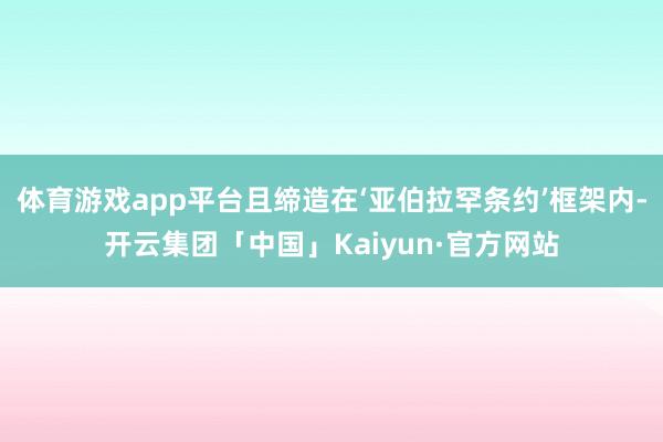 体育游戏app平台且缔造在‘亚伯拉罕条约’框架内-开云集团「中国」Kaiyun·官方网站