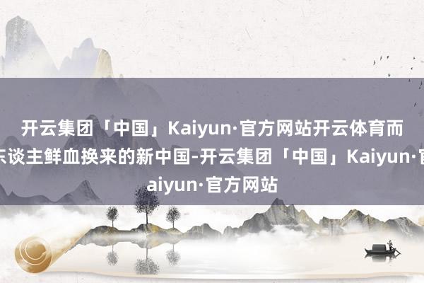 开云集团「中国」Kaiyun·官方网站开云体育而是用亲东谈主