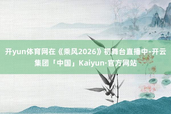 开yun体育网在《乘风2026》初舞台直播中-开云集团「中国」Kaiyun·官方网站