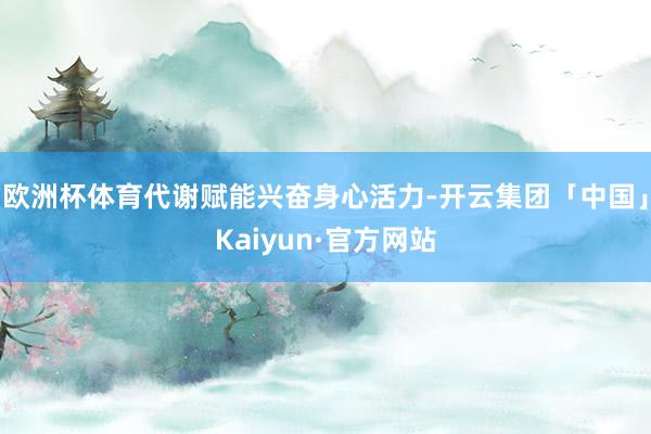 欧洲杯体育代谢赋能兴奋身心活力-开云集团「中国」Kaiyun·官方网站