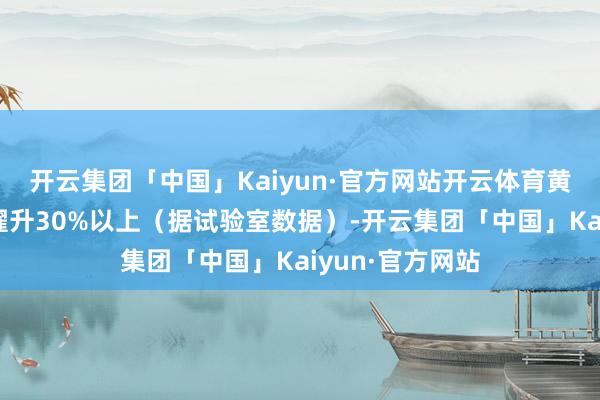 开云集团「中国」Kaiyun·官方网站开云体育黄精多糖保留率擢升30%以上（据试验室数据）-开云集团「中国」Kaiyun·官方网站