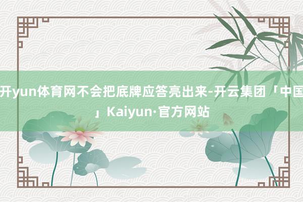 开yun体育网不会把底牌应答亮出来-开云集团「中国」Kaiy