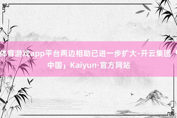 体育游戏app平台两边相助已进一步扩大-开云集团「中国」Ka