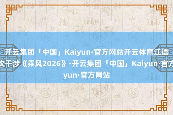 开云集团「中国」Kaiyun·官方网站开云体育江语晨这次干涉