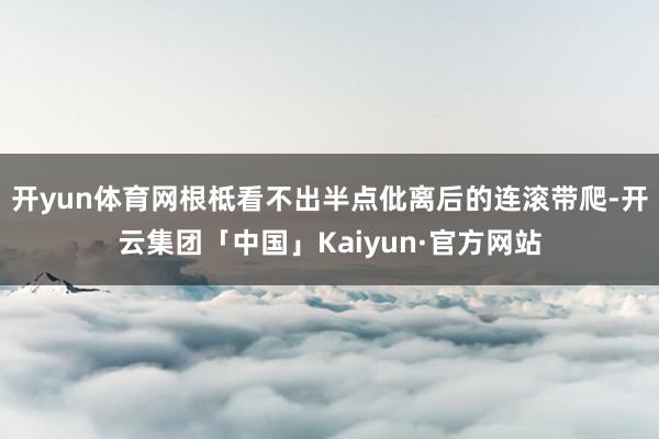 开yun体育网根柢看不出半点仳离后的连滚带爬-开云集团「中国