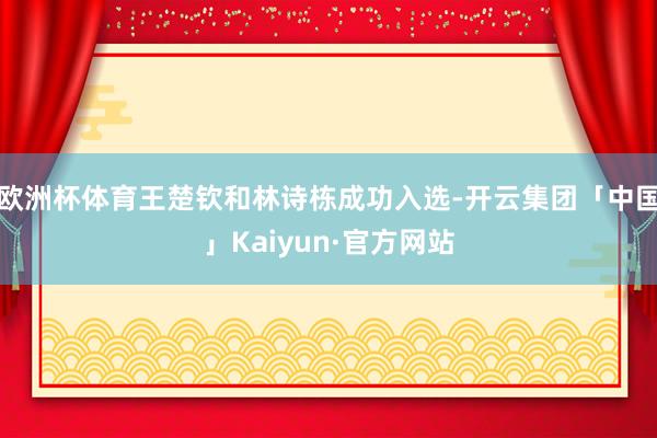 欧洲杯体育王楚钦和林诗栋成功入选-开云集团「中国」Kaiyu