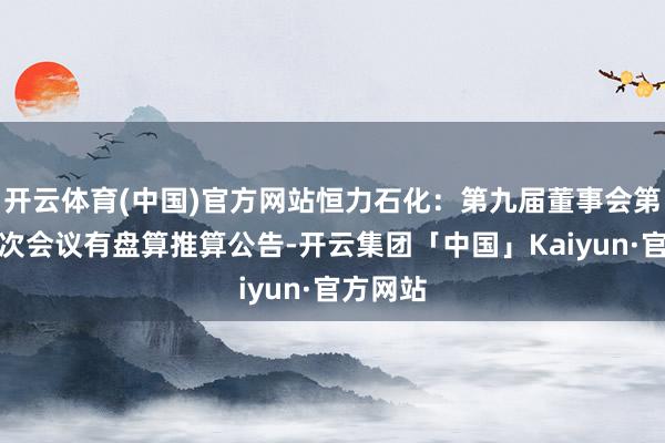 开云体育(中国)官方网站恒力石化：第九届董事会第二十七次会议