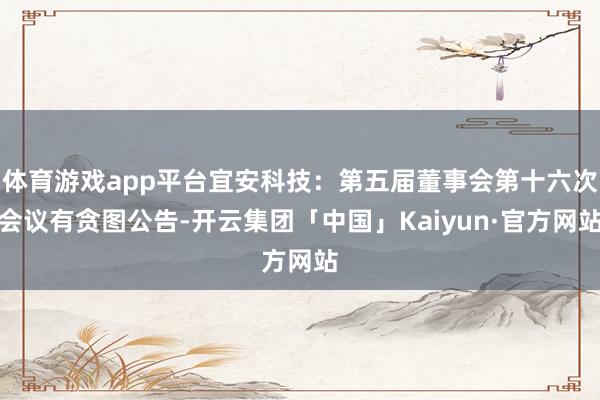 体育游戏app平台宜安科技：第五届董事会第十六次会议有贪图公