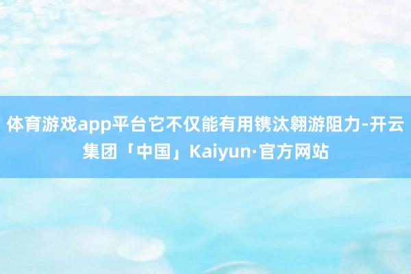 体育游戏app平台它不仅能有用镌汰翱游阻力-开云集团「中国」