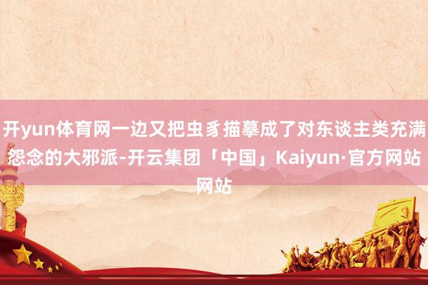 开yun体育网一边又把虫豸描摹成了对东谈主类充满怨念的大邪派