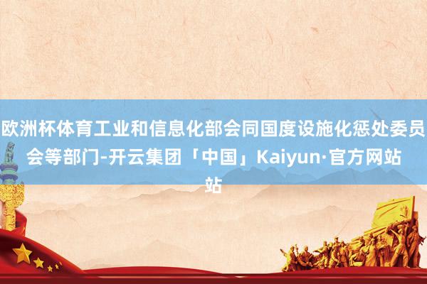欧洲杯体育工业和信息化部会同国度设施化惩处委员会等部门-开云集团「中国」Kaiyun·官方网站