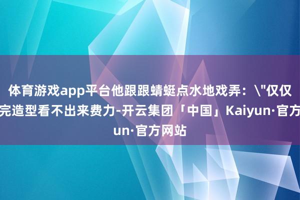 体育游戏app平台他跟跟蜻蜓点水地戏弄：