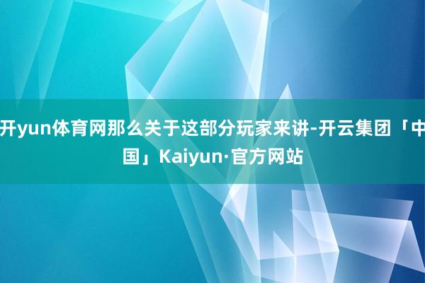 开yun体育网那么关于这部分玩家来讲-开云集团「中国」Kai