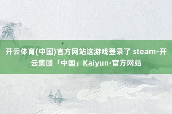 开云体育(中国)官方网站这游戏登录了 steam-开云集团「