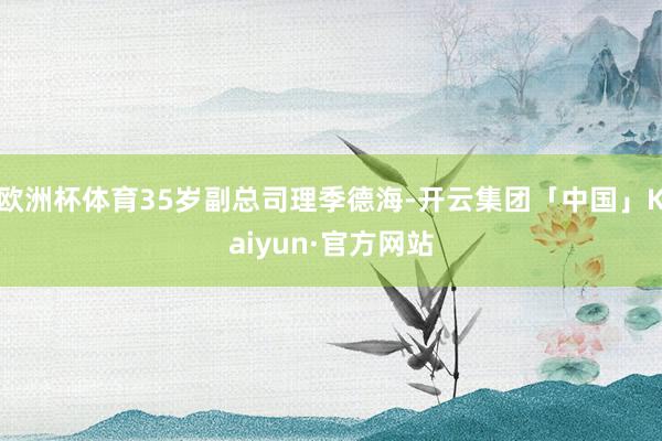 欧洲杯体育35岁副总司理季德海-开云集团「中国」Kaiyun