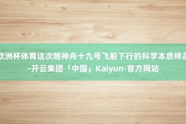 欧洲杯体育这次随神舟十九号飞船下行的科学本质样品-开云集团「
