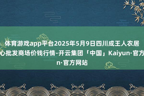体育游戏app平台2025年5月9日四川成王人农居品中心批发