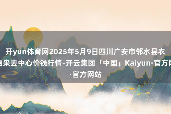 开yun体育网2025年5月9日四川广安市邻水县农产物来去中