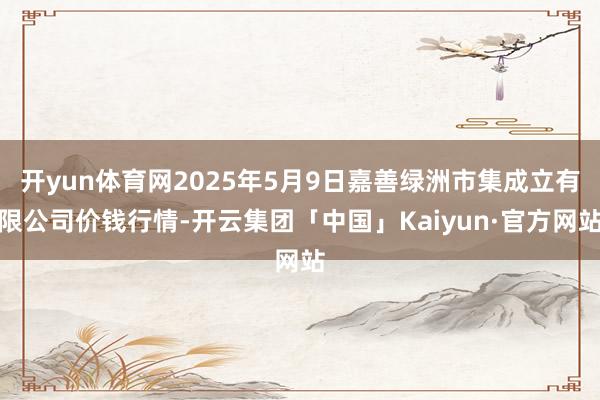 开yun体育网2025年5月9日嘉善绿洲市集成立有限公司价钱