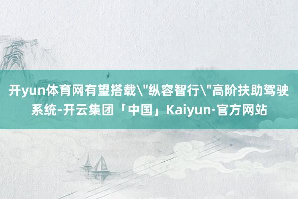 开yun体育网有望搭载＂纵容智行＂高阶扶助驾驶系统-开云集团