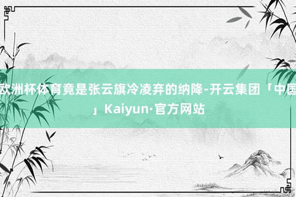 欧洲杯体育竟是张云旗冷凌弃的纳降-开云集团「中国」Kaiyu