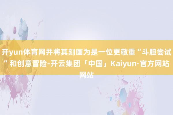 开yun体育网并将其刻画为是一位更敬重“斗胆尝试”和创意冒险-开云集团「中国」Kaiyun·官方网站