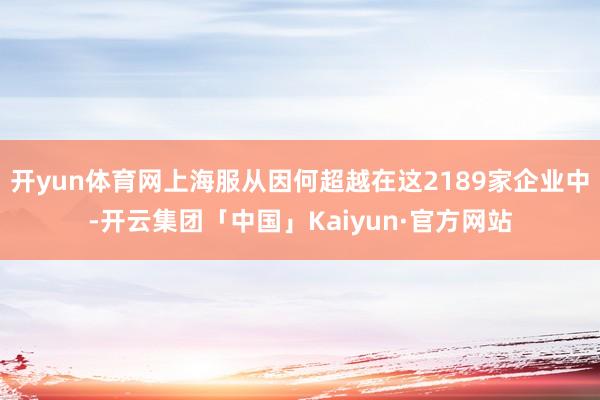 开yun体育网上海服从因何超越在这2189家企业中-开云集团「中国」Kaiyun·官方网站