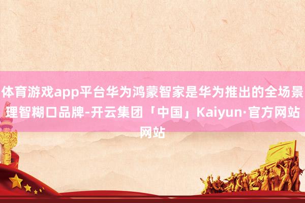 体育游戏app平台华为鸿蒙智家是华为推出的全场景理智糊口品牌-开云集团「中国」Kaiyun·官方网站