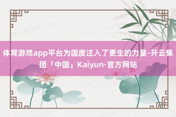 体育游戏app平台为国度注入了更生的力量-开云集团「中国」Kaiyun·官方网站