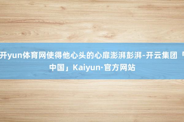 开yun体育网使得他心头的心扉澎湃彭湃-开云集团「中国」Kaiyun·官方网站