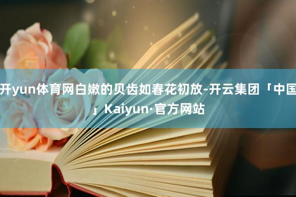 开yun体育网白嫩的贝齿如春花初放-开云集团「中国」Kaiyun·官方网站