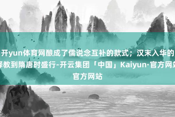 开yun体育网酿成了儒说念互补的款式;汉末入华的释教到隋唐时盛行-开云集团「中国」Kaiyun·官方网站