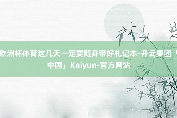 欧洲杯体育这几天一定要随身带好札记本-开云集团「中国」Kaiyun·官方网站