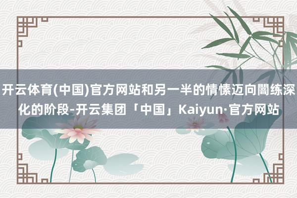 开云体育(中国)官方网站和另一半的情愫迈向闇练深化的阶段-开云集团「中国」Kaiyun·官方网站