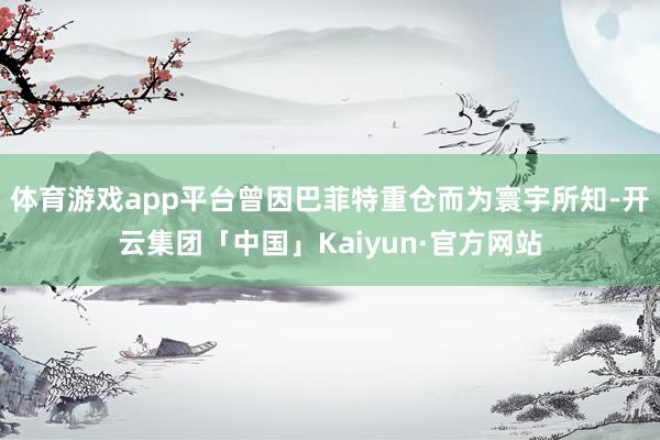 体育游戏app平台曾因巴菲特重仓而为寰宇所知-开云集团「中国」Kaiyun·官方网站